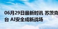 06月29日最新时讯 苏茨克维要跟奥特曼打擂台 AI安全成新战场