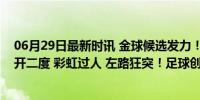 06月29日最新时讯 金球候选发力！维尼修斯半场合集：梅开二度 彩虹过人 左路狂突！足球创作盛宴