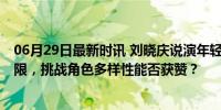 06月29日最新时讯 刘晓庆说演年轻人完全没问题 年龄非界限，挑战角色多样性能否获赞？