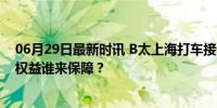 06月29日最新时讯 B太上海打车接连遇司机挑客拒载 乘客权益谁来保障？