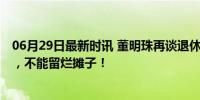 06月29日最新时讯 董明珠再谈退休 明年换届也许我会退休，不能留烂摊子！