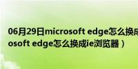 06月29日microsoft edge怎么换成IE浏览器win11（microsoft edge怎么换成ie浏览器）