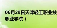 06月29日天津轻工职业技术学院（天津轻工职业学院）