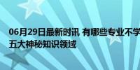 06月29日最新时讯 有哪些专业不学不知道一学不吱声 揭秘五大神秘知识领域