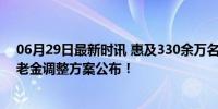 06月29日最新时讯 惠及330余万名退休人员，北京基本养老金调整方案公布！