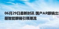 06月29日最新时讯 国产AR眼镜出货量全球占比超70% 雷朋智能眼镜引领潮流