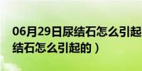 06月29日尿结石怎么引起的原因引起的（尿结石怎么引起的）