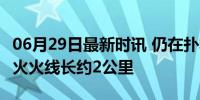 06月29日最新时讯 仍在扑救 山西临汾古县山火火线长约2公里