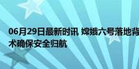 06月29日最新时讯 嫦娥六号落地背后还有这些秘密 硬核技术确保安全归航