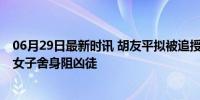 06月29日最新时讯 胡友平拟被追授见义勇为模范称号 英勇女子舍身阻凶徒