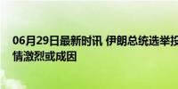 06月29日最新时讯 伊朗总统选举投票时间延长至夜间：选情激烈或成因