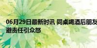 06月29日最新时讯 同桌喝酒后朋友身亡男子谎称不认识 逃避责任引众怒