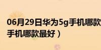 06月29日华为5g手机哪款最好便宜（华为5g手机哪款最好）