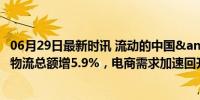 06月29日最新时讯 流动的中国&quot;涌动蓬勃活力：物流总额增5.9%，电商需求加速回升