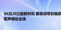 06月29日最新时讯 那英得带状疱疹坚持登台何炅落泪 坚强歌声感动全场