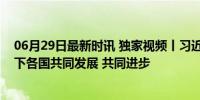 06月29日最新时讯 独家视频丨习近平：这个世界完全容得下各国共同发展 共同进步