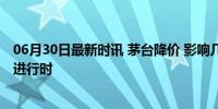 06月30日最新时讯 茅台降价 影响几何？白酒市场格局重塑进行时