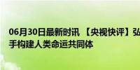 06月30日最新时讯 【央视快评】弘扬和平共处五项原则 携手构建人类命运共同体