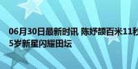 06月30日最新时讯 陈妤颉百米11秒29战胜亚运冠军夺冠 15岁新星闪耀田坛