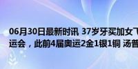 06月30日最新时讯 37岁牙买加女飞人弗雷泽第五次参加奥运会，此前4届奥运2金1银1铜 汤普森因伤缺席