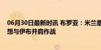 06月30日最新时讯 布罗亚：米兰是一家伟大的俱乐部，梦想与伊布并肩作战