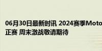 06月30日最新时讯 2024赛季MotoGP荷兰大奖赛2、3组别正赛 周末激战敬请期待