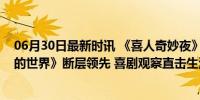 06月30日最新时讯 《喜人奇妙夜》网友评分出炉，《小品的世界》断层领先 喜剧观察直击生活痛点