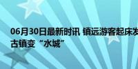 06月30日最新时讯 镇远游客起床发现河水快涨到3楼 千年古镇变“水城”