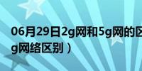 06月29日2g网和5g网的区别（2 4g网络和5g网络区别）