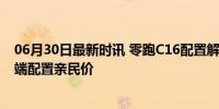 06月30日最新时讯 零跑C16配置解析 价格屠夫再显威，高端配置亲民价