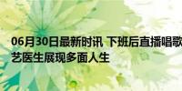 06月30日最新时讯 下班后直播唱歌的三甲医院专家火了 才艺医生展现多面人生