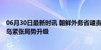 06月30日最新时讯 朝鲜外务省谴责美日韩举行联合军演 半岛紧张局势升级