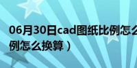 06月30日cad图纸比例怎么修改（cad图纸比例怎么换算）