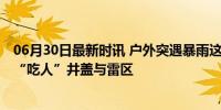 06月30日最新时讯 户外突遇暴雨这些地方一定要远离 小心“吃人”井盖与雷区