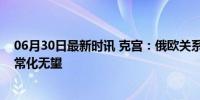 06月30日最新时讯 克宫：俄欧关系前景糟糕，预期关系正常化无望