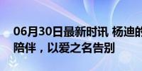 06月30日最新时讯 杨迪的狗安乐死了 14年陪伴，以爱之名告别