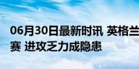 06月30日最新时讯 英格兰队能否如愿闯入决赛 进攻乏力成隐患