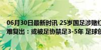 06月30日最新时讯 25岁国足涉赌红星试训中超升班马？仍难复出：或被足协禁足3-5年 足球创作盛宴悬念待解