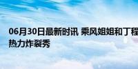 06月30日最新时讯 乘风姐姐和丁程鑫楼外楼合作舞台 限定热力炸裂秀