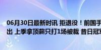 06月30日最新时讯 拒退役！前国手孙桐林减重20斤寻求复出 上季拿顶薪只打1场被裁 昔日冠军渴望重生