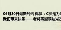 06月30日最新时讯 佩佩：C罗是为进球而生，我确信他能给我们带来快乐——老将寄望领袖光芒