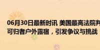 06月30日最新时讯 美国最高法院判决：允许各地禁止无家可归者户外露宿，引发争议与挑战