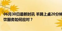 06月30日最新时讯 羊蹄上桌20分钟顾客吃不下要求退掉 餐饮服务如何应对？