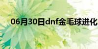 06月30日dnf金毛球进化（dnf金毛球）