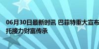 06月30日最新时讯 巴菲特重大宣布 遗产近乎全捐，慈善信托接力财富传承