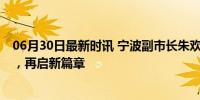 06月30日最新时讯 宁波副市长朱欢北上履新 执掌梅河新区，再启新篇章