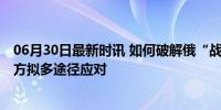 06月30日最新时讯 如何破解俄“战场神器”引西方关注 西方拟多途径应对