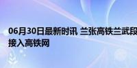 06月30日最新时讯 兰张高铁兰武段正式开通运营 丝路重镇接入高铁网