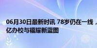 06月30日最新时讯 78岁仍在一线，曹德旺要干到100岁 百亿办校与福耀新蓝图