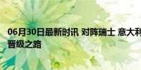 06月30日最新时讯 对阵瑞士 意大利做好点球大战准备 力争晋级之路